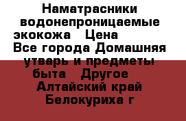 Наматрасники водонепроницаемые экокожа › Цена ­ 1 602 - Все города Домашняя утварь и предметы быта » Другое   . Алтайский край,Белокуриха г.